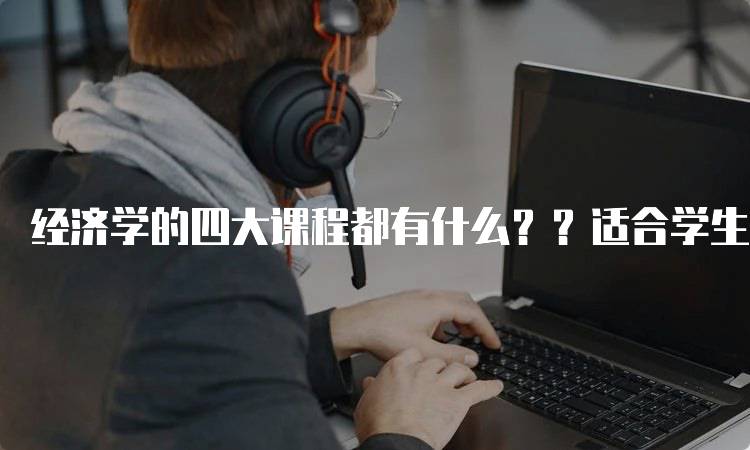 经济学的四大课程都有什么？？适合学生的指南-留学谷