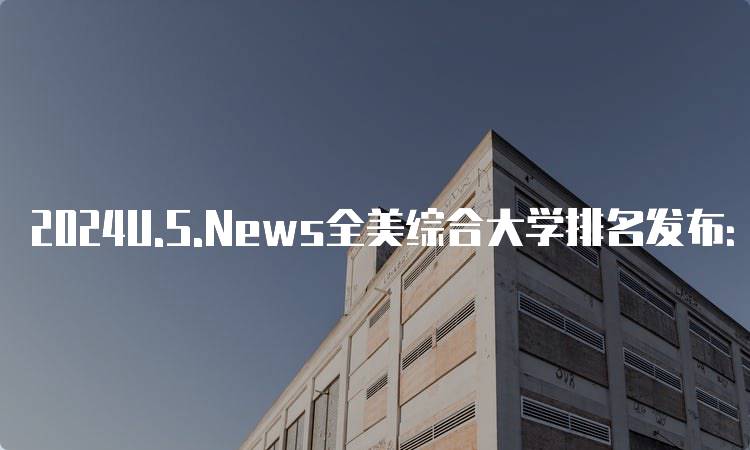 2024U.S.News全美综合大学排名发布：如何解读排名数据-留学谷