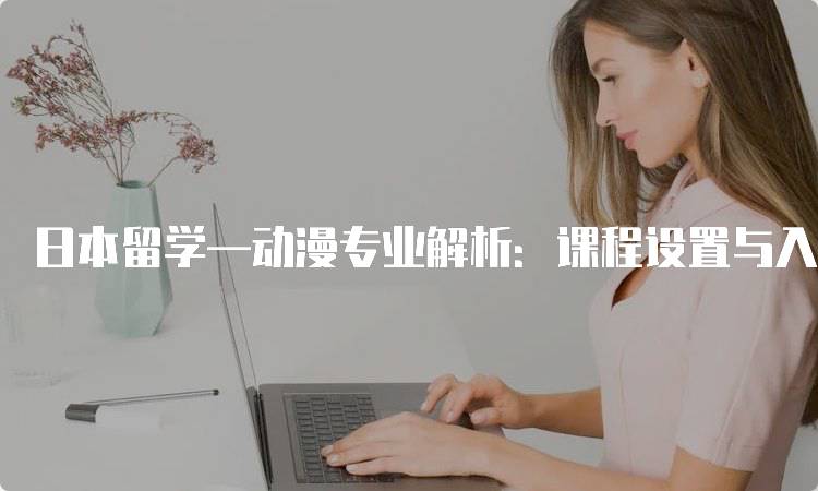 日本留学—动漫专业解析：课程设置与入学要求-留学谷