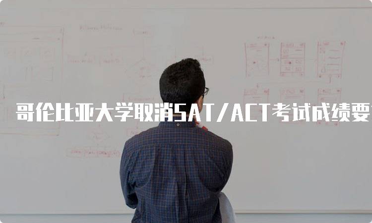 哥伦比亚大学取消SAT/ACT考试成绩要求的背景分析-留学谷