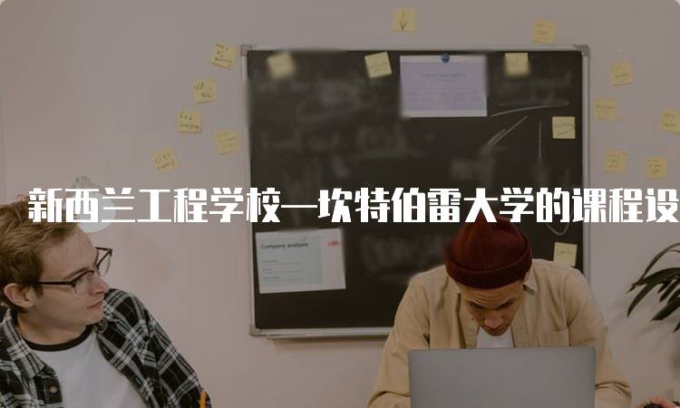 新西兰工程学校—坎特伯雷大学的课程设置介绍-留学谷