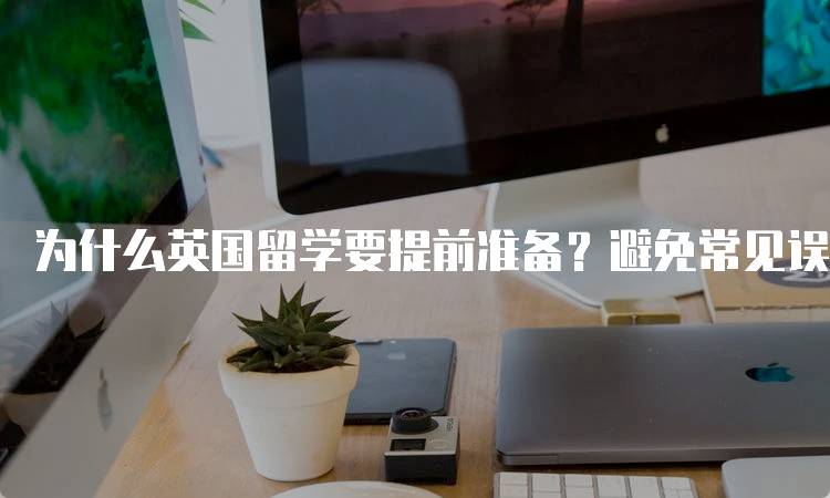 为什么英国留学要提前准备？避免常见误区-留学谷