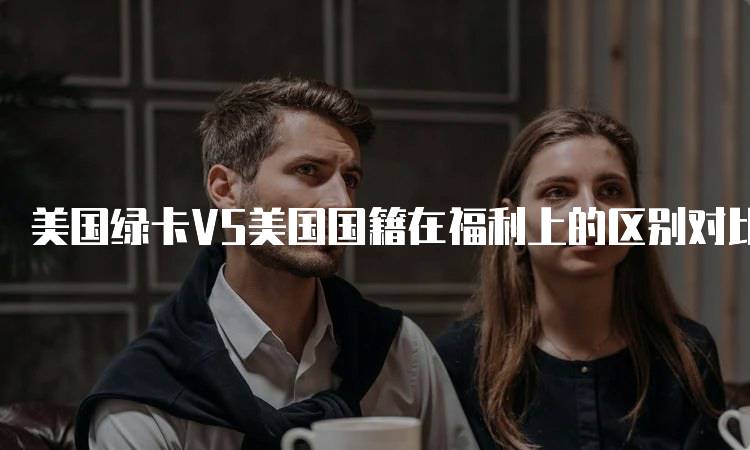 美国绿卡VS美国国籍在福利上的区别对比-留学谷