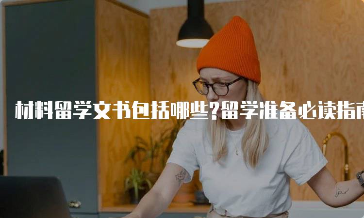 材料留学文书包括哪些?留学准备必读指南-留学谷