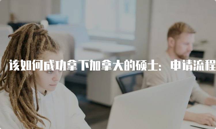 该如何成功拿下加拿大的硕士：申请流程解析-留学谷