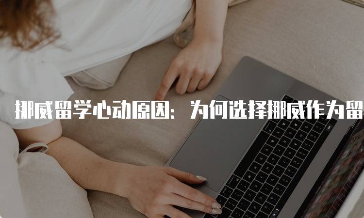 挪威留学心动原因：为何选择挪威作为留学目的地-留学谷