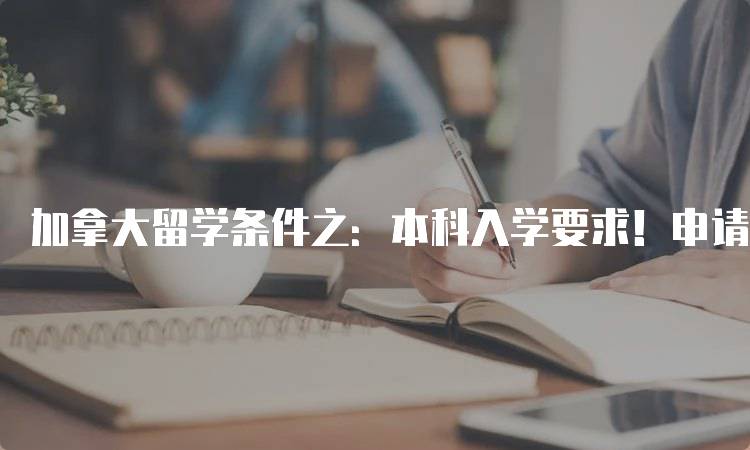 加拿大留学条件之：本科入学要求！申请指南-留学谷