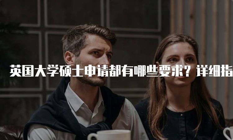 英国大学硕士申请都有哪些要求？详细指南-留学谷