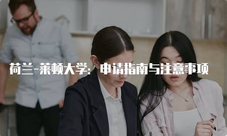 荷兰-莱顿大学：申请指南与注意事项-留学谷