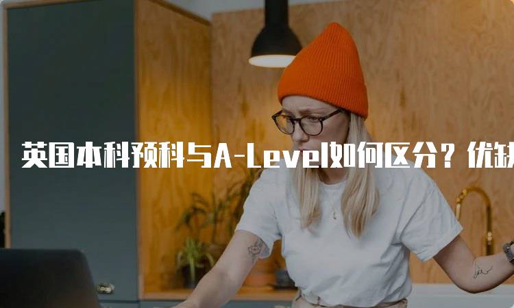 英国本科预科与A-Level如何区分？优缺点对比-留学谷