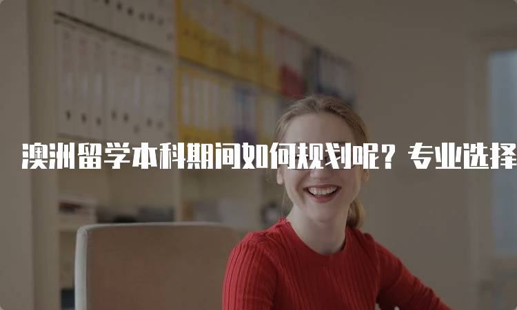 澳洲留学本科期间如何规划呢？专业选择与发展建议-留学谷