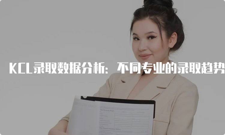 KCL录取数据分析：不同专业的录取趋势-留学谷