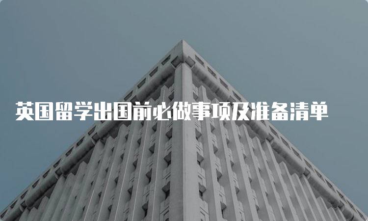 英国留学出国前必做事项及准备清单-留学谷