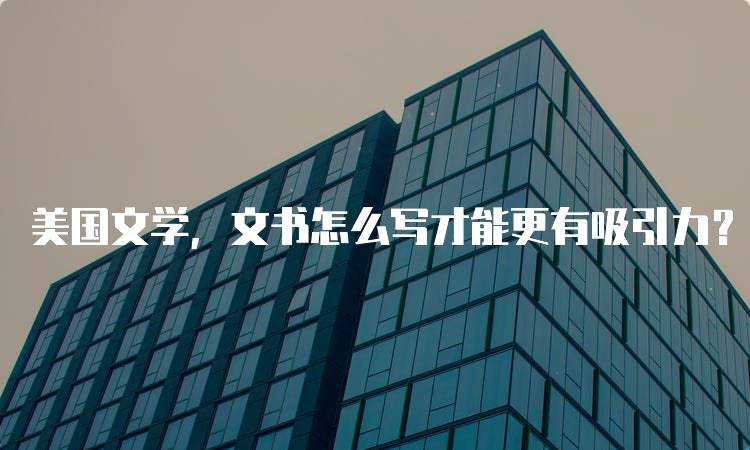 美国文学，文书怎么写才能更有吸引力？常见误区及解决方案-留学谷