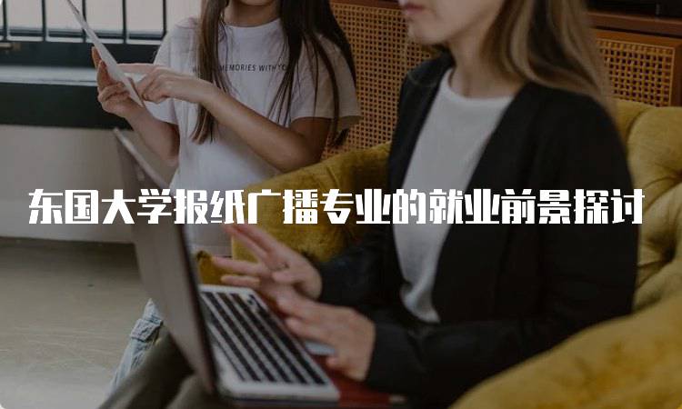 东国大学报纸广播专业的就业前景探讨-留学谷