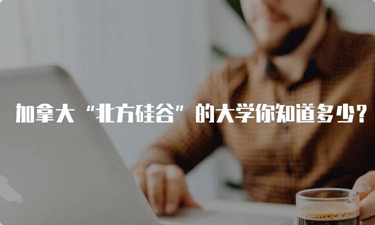 加拿大“北方硅谷”的大学你知道多少？教育资源与机会分析-留学谷