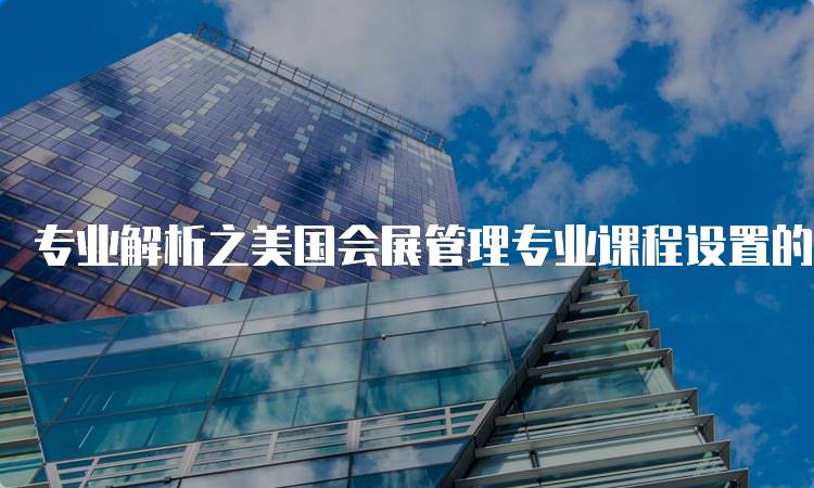 专业解析之美国会展管理专业课程设置的学习路径-留学谷