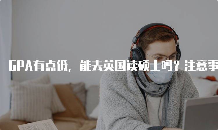 GPA有点低，能去英国读硕士吗？注意事项一览-留学谷