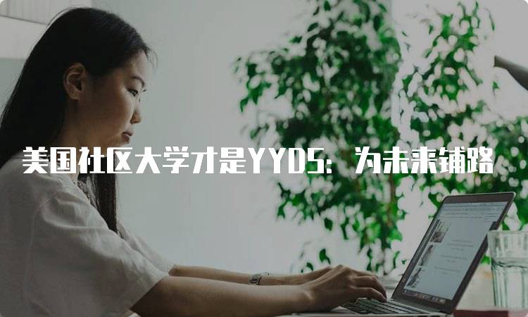 美国社区大学才是YYDS：为未来铺路-留学谷