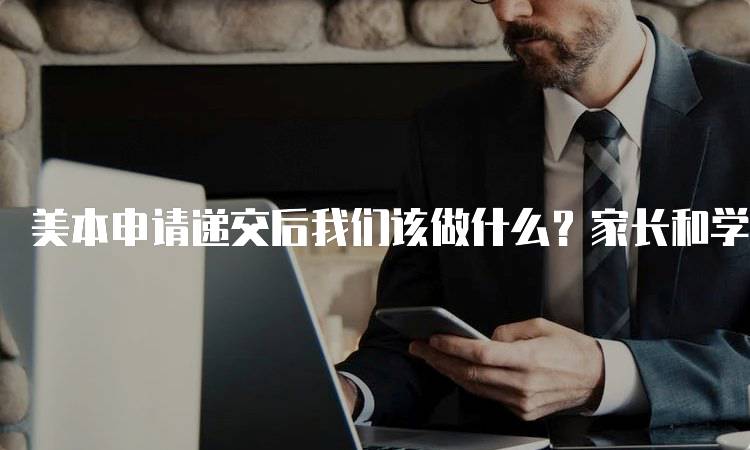 美本申请递交后我们该做什么？家长和学生的指南-留学谷