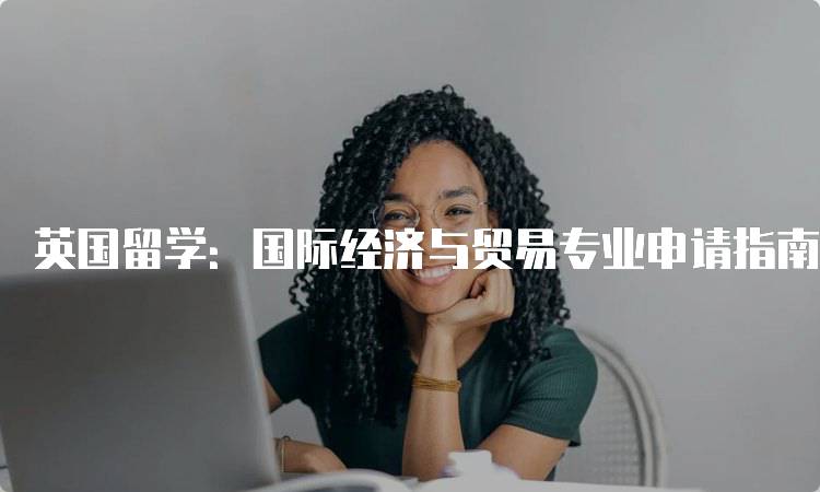 英国留学：国际经济与贸易专业申请指南-留学谷