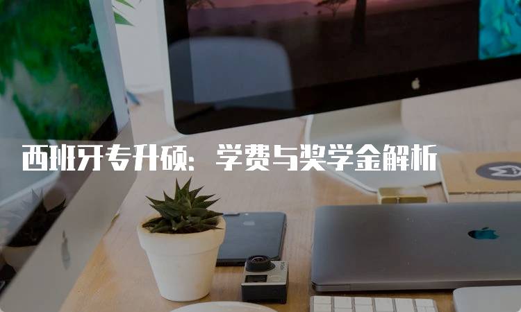 西班牙专升硕：学费与奖学金解析-留学谷