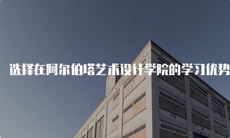 选择在阿尔伯塔艺术设计学院的学习优势-留学谷