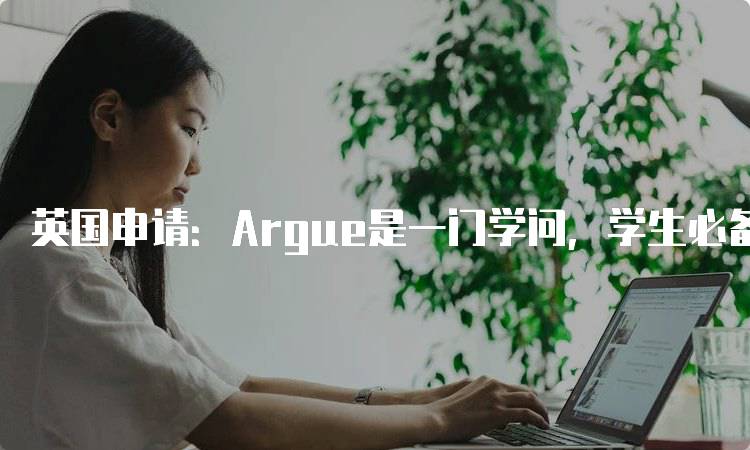 英国申请：Argue是一门学问，学生必备的思维技巧-留学谷