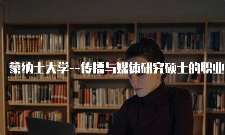 蒙纳士大学–传播与媒体研究硕士的职业前景-留学谷