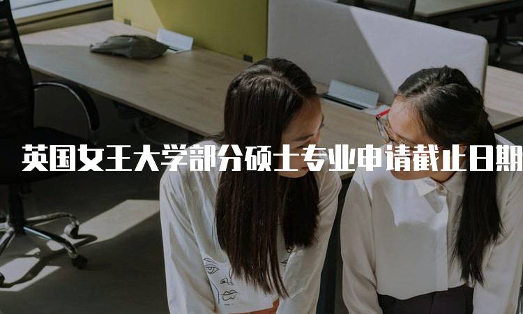 英国女王大学部分硕士专业申请截止日期汇总！！各专业详解-留学谷