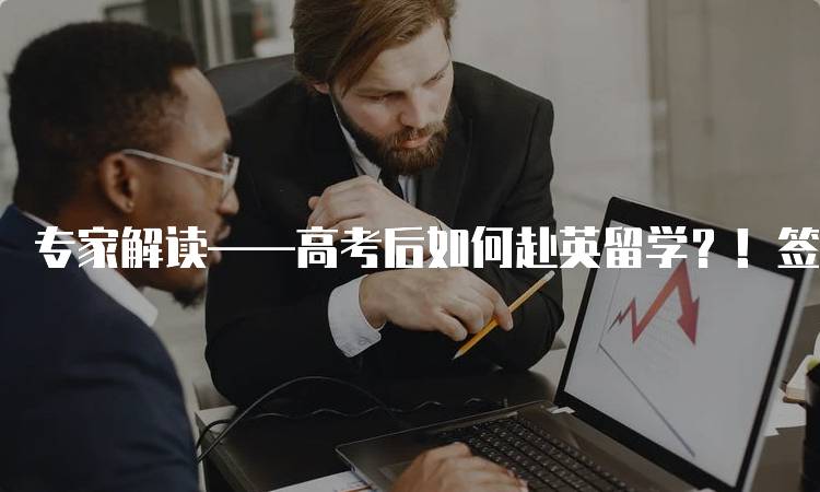 专家解读——高考后如何赴英留学？！签证申请全攻略-留学谷