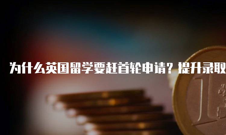 为什么英国留学要赶首轮申请？提升录取机会-留学谷