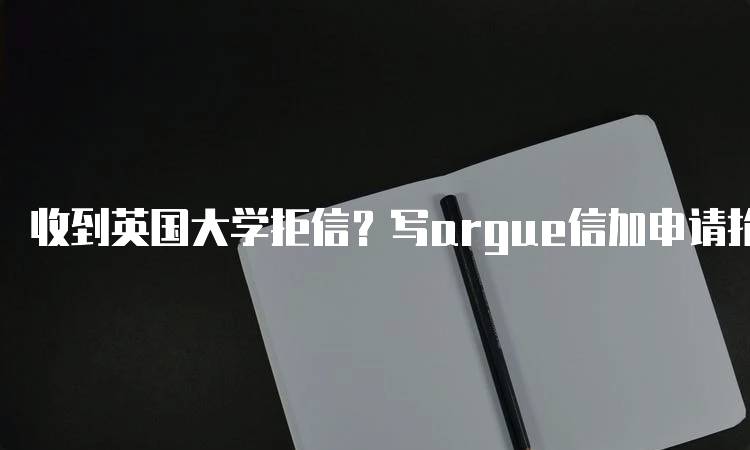 收到英国大学拒信？写argue信加申请抢救下的步骤解析-留学谷