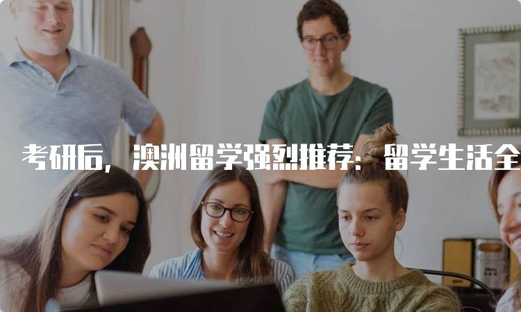 考研后，澳洲留学强烈推荐：留学生活全攻略-留学谷