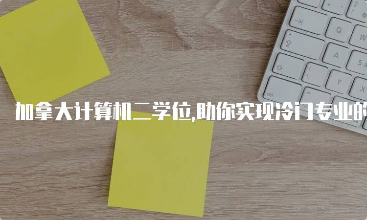 加拿大计算机二学位,助你实现冷门专业的转行新选择-留学谷