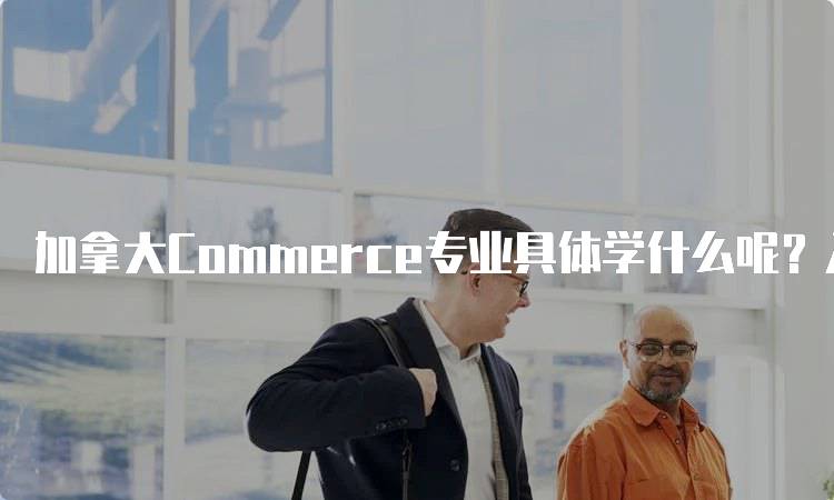 加拿大Commerce专业具体学什么呢？入学要求与学习内容-留学谷