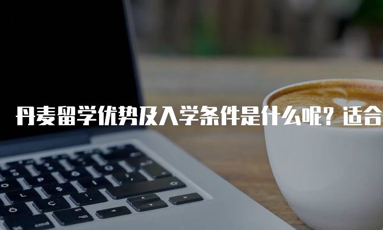 丹麦留学优势及入学条件是什么呢？适合你的选择-留学谷