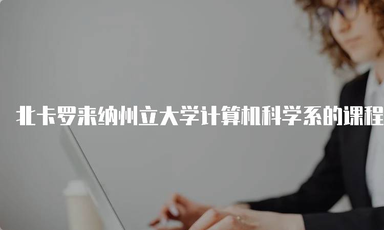 北卡罗来纳州立大学计算机科学系的课程设置解析-留学谷