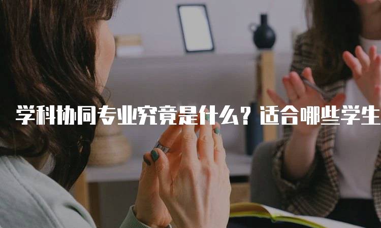 学科协同专业究竟是什么？适合哪些学生选择-留学谷