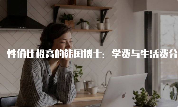 性价比极高的韩国博士：学费与生活费分析-留学谷