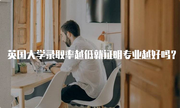 英国大学录取率越低就证明专业越好吗？家长必读指南-留学谷