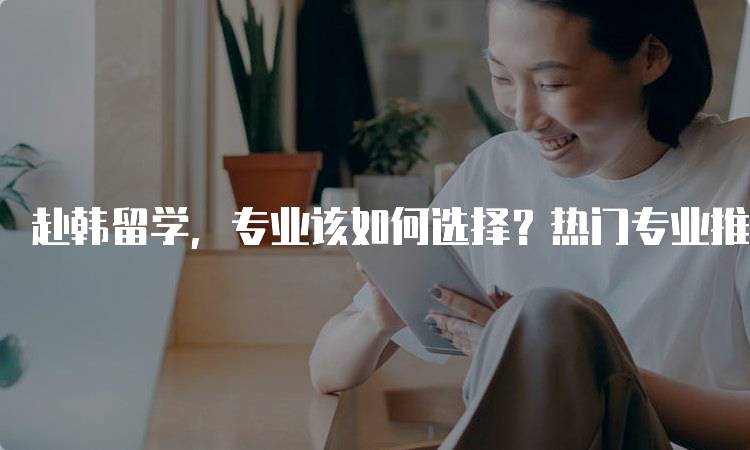 赴韩留学，专业该如何选择？热门专业推荐-留学谷