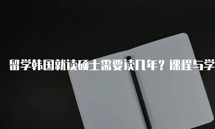 留学韩国就读硕士需要读几年？课程与学制介绍-留学谷