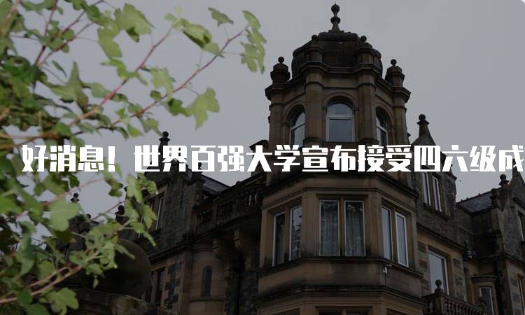 好消息！世界百强大学宣布接受四六级成绩，学生机会增多-留学谷