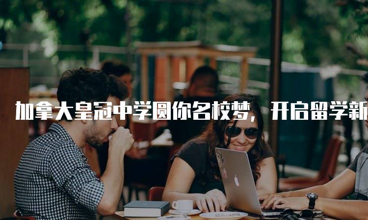 加拿大皇冠中学圆你名校梦，开启留学新篇章-留学谷