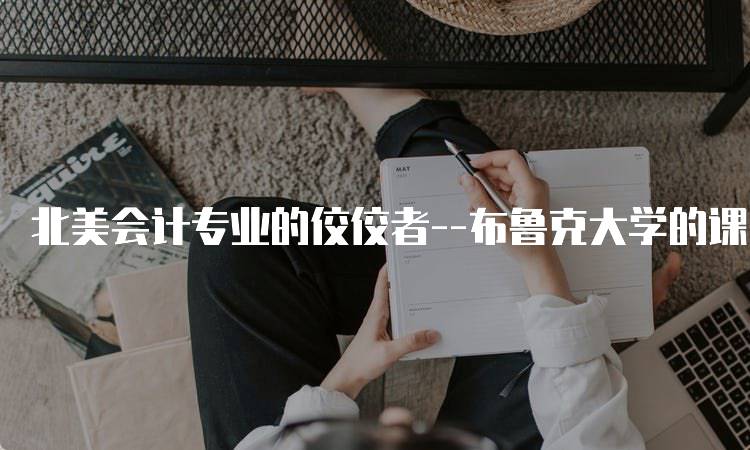 北美会计专业的佼佼者–布鲁克大学的课程设置-留学谷