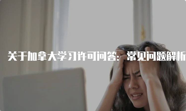 关于加拿大学习许可问答：常见问题解析-留学谷