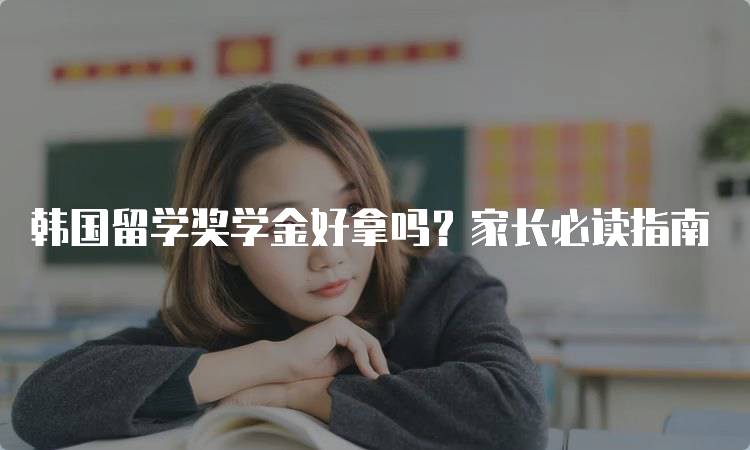 韩国留学奖学金好拿吗？家长必读指南-留学谷