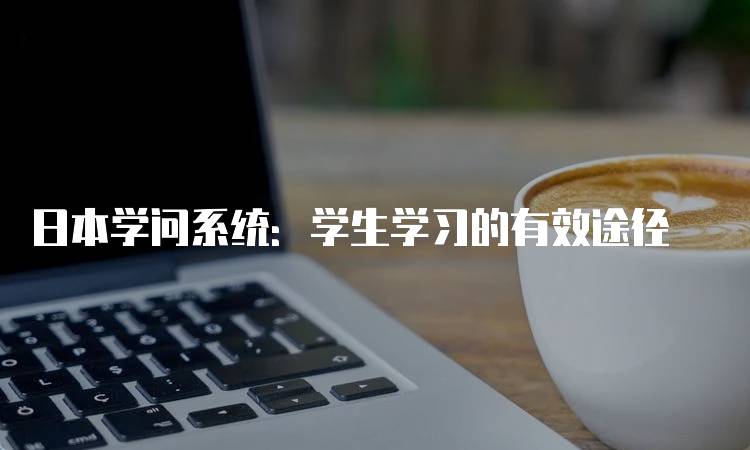 日本学问系统：学生学习的有效途径-留学谷