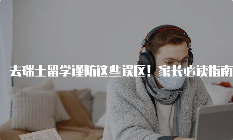 去瑞士留学谨防这些误区！家长必读指南-留学谷